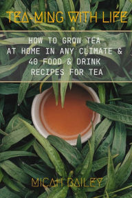 Teaming With Life: How to Grow Your Own Tea at Home in Any Climate and 40 Food & Drink Recipes For Tea Micah Bailey Author