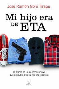 Mi hijo era de ETA: El drama de un gobernador civil que descubre que su hijo era terrorista José Ramón Goñi Tirapu Author