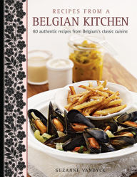 Recipes From A Belgian Kitchen: 60 Authentic Recipes From Belgium's Classic Cuisine Suzanne Vandyck Author