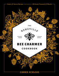 The Asheville Bee Charmer Cookbook: Sweet and Savory Recipes Inspired by 28 Honey Varietals and Blends Carrie Schloss Author
