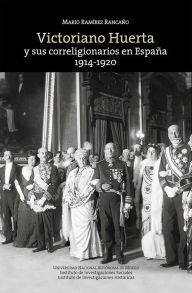 Victoriano Huerta y sus correligionarios en España: 1914-1920 Mario RamÃrez Rancaño Author
