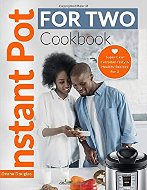 Instant Pot for Two Cookbook : Super Easy Everyday Tasty and Healthy Recipes For 2 by Deana Douglas