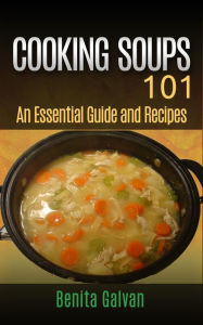 Cooking Soups 101 - An Essential Guide and Recipes Benita Galvan Author