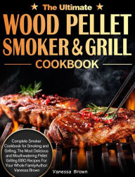 The Ultimate Wood Pellet Grill and Smoker Cookbook: Complete Smoker Cookbook for Smoking and Grilling, The Most Delicious and Mouthwatering Pellet Gri