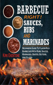 Barbecue Right Rubs Sauces And Marinades: Beginners Guide To Flavor-Rich Barbecues With Rubs, Sauces, Marinades, Bastes, Butters, And Glazes Kirk Ends
