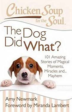 Chicken Soup for the Soul: the Dog Did What? : 101 Amazing Stories of Magical Moments, Miracles and... Mayhem by Amy Newmark