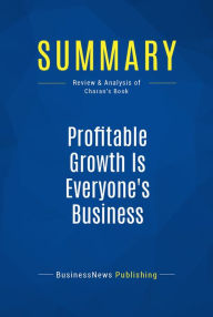 Summary: Profitable Growth Is Everyone's Business: Review and Analysis of Charan's Book BusinessNews Publishing Author