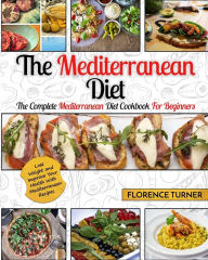 Mediterranean Diet: The Complete Mediterranean Diet Cookbook for Beginners - Lose Weight and Improve Your Health with Mediterranean Recipes Florence T