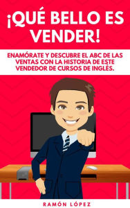 Qué bello es vender! Enamórate y descubre el abc de las ventas con la historia de este vendedor de cursos inglés. Ramón López Sánchez Author