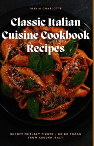 Classic Italian Cuisine Cookbook Recipes: : Budget Friendly Finger Licking Foods From Around Italy. Olivia Charlotte Author