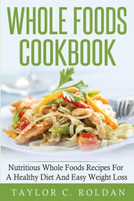 Whole Foods Cookbook: Nutritious Whole Foods Recipes For A Healthy Diet And Easy Loss Taylor C. Roldan Author
