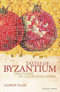 Tastes of Byzantium: The Cuisine of a Legendary Empire Andrew Dalby Author