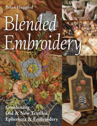 Blended Embroidery: Combining Old & New Textiles, Ephemera & Embroidery Brian Haggard Author
