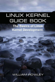 Linux Kernel Guide Book: The Basics of Linux Kernel Development William Rowley Author