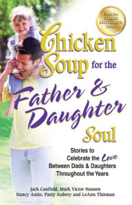 Chicken Soup for the Father & Daughter Soul: Stories to Celebrate the Love Between Dads & Daughters Throughout the Years Jack Canfield Author