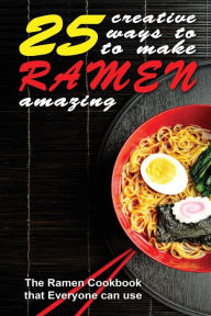 25 Creative Ways to Make Your Ramen Amazing: The Ramen Cookbook that Everyone can Use Thomas Kelley Author