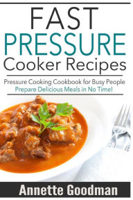 Pressure Cooker Recipes: Are You Busy? 65 Fast and Easy Pressure Cooking Ideas to Prepare Scrumptious Meals in No Time! Annette Goodman Author
