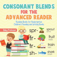 Consonant Blends for the Advanced Reader - Reading Books for Kindergarten Children's Reading and Writing Books Baby Professor Author