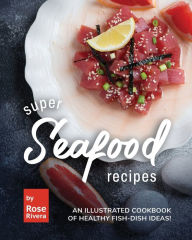 Super Seafood Recipes: An Illustrated Cookbook of Healthy Fish-Dish Ideas! Rose Rivera Author