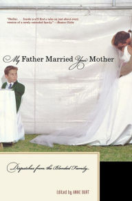 My Father Married Your Mother: Dispatches from the Blended Family Anne Burt Editor