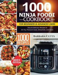 1000 NINJA FOODI COOKBOOK FOR BEGINNERS AND ADVANCED USERS: Easy & Delicious Recipes to Air Fry, Pressure Cook, Dehydrate, and more Barbara Cu