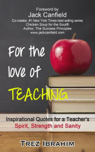 For The Love of Teaching: Inspirational quotes for a teacher's spirit, strength and sanity Trez Ibrahim Author