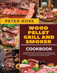 Wood Pellet Grill and Smoker Cookbook: Complete Smoker Cookbook for Smoking and Grilling, The Most Delicious and Mouthwatering Recipes for Your Whole