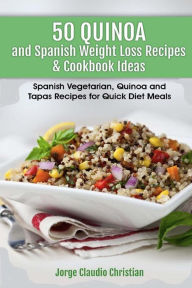 50 Quinoa and Spanish Weight Loss Recipes & Cookbook Ideas: Spanish Vegetarian, Quinoa and Tapas Recipes for Quick Diet Meals Claudio Jorge Christian