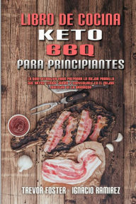 Libro De Cocina Keto BBQ Para Principiantes: Una Gu�a Para Principiantes Con Recetas Cotidianas Para Cocinar Sabrosos Platos Caseros De Ceto Para