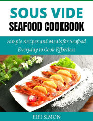 Sous Vide Seafood Cookbook: Simple Recipes and Meals for Seafood Everyday to Cook Effortless Fifi Simon Author