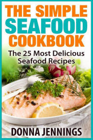 The Simple Seafood Cookbook: The 25 Most Delicious Seafood Recipes Donna Jennings Author