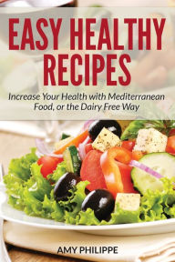 Easy Healthy Recipes: Increase Your Health with Mediterranean Food, or the Dairy Free Way Amy Philippe Author