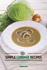 Simple Cabbage Recipes: A Healthy and Delicious Selection of Meals - One of The Only Cookbooks You Will Ever Need! Gordon Rock Author