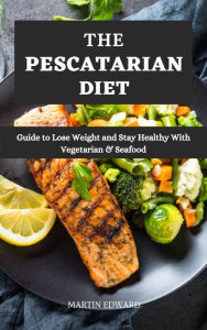 The Pescatarian Diet : Guide to Lose Weight and Stay Healthy With Vegetarian & Seafood MARTIN EDWARD Author