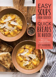 Easy Soups from Scratch with Quick Breads to Match: 70 Recipes to Pair and Share Ivy Manning Author