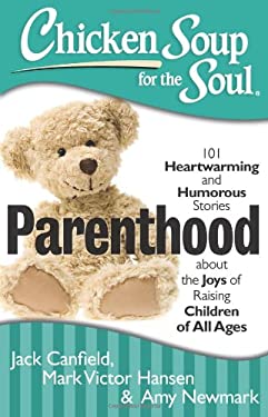 Chicken Soup for the Soul: Parenthood : 101 Heartwarming and Humorous Stories about the Joys of Raising Children of All Ages