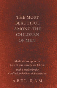 The Most Beautiful Among the Children of Men - Meditations upon the Life of our Lord Jesus Christ - With a Preface by the Cardinal Archbishop of Westm