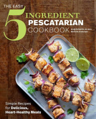 The Easy 5-Ingredient Pescatarian Cookbook: Simple Recipes for Delicious, Heart-Healthy Meals Andy DeSantis RD, MPH Author