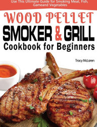 Wood Pellet Smoker and Grill Cookbook for Beginners: The Ultimate Wood Pellet Smoker and Grill Cookbook, Use This Ultimate Guide for Smoking Meat, Fis