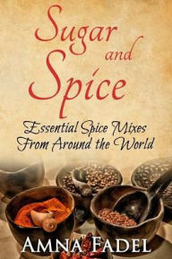 Sugar and Spice: Essential Spice Mixes From Around the World Amna Fadel Author