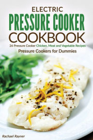 Electric Pressure Cooker Cookbook: 26 Pressure Cooker Chicken, Meat and Vegetable Recipes - Pressure Cookers for Dummies Rachael Rayner Author