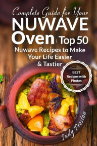 Complete Guide for your Nuwave Oven: Top 50 Nuwave Recipes to Make your Life Easier and Tastier Judy Preston Author
