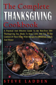 The Complete Thanksgiving Cookbook: A Practical And Effective Guide To the Best-Ever 250+ Thanksgiving Day Meals To Keep Calm And Try At The Comfort O