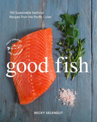 Good Fish: 100 Sustainable Seafood Recipes from the Pacific Coast Becky Selengut Author