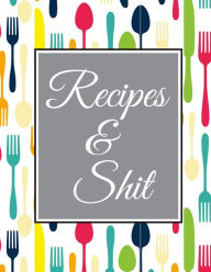 Recipes and Shit: Blank Recipe Journal Cooking Book Notes to Write in for Women, Food Cookbook Design, Extra large Professionally Designed (8.5 x 11)