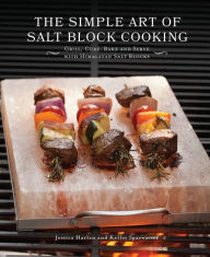 The Simple Art of Salt Block Cooking: Grill, Cure, Bake and Serve with Himalayan Salt Blocks Jessica Harlan Author