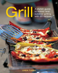 Grill: A Stylish Guide To Indoor and Outdoor Grilling with 65 Recipes Linda Tubby Author