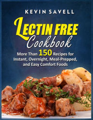 Lectin Free Cookbook More Than 150 Recipes for Instant, Overnight, Meal-Prepped, and Easy Comfort Foods Kevin Savell Author