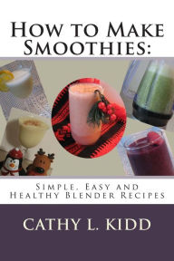 How to Make Smoothies: Simple, Easy and Healthy Blender Recipes Cathy L. Kidd Author