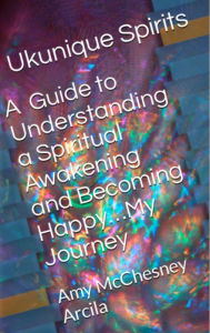 A Quick Guide to Understanding a Spiritual Awakening and Becoming Happy...My Journey Amy Mcchesney Arcila Author